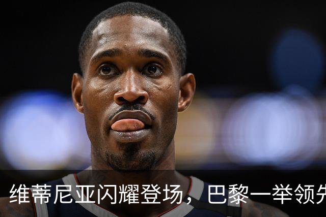 维蒂尼亚闪耀登场，巴黎一举领先3-0