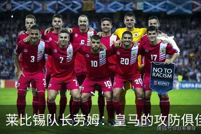 莱比锡队长劳姆：皇马的攻防俱佳，辨别弱点的挑战巨大
